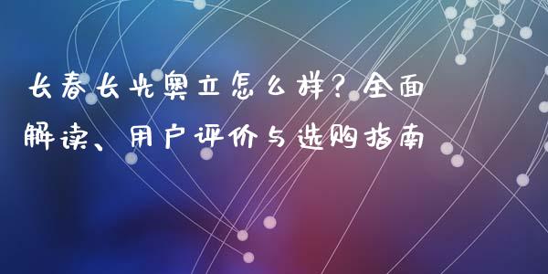 长春长光奥立怎么样？全面解读、用户评价与选购指南_https://www.zcsm.com.cn_期货交易_第1张