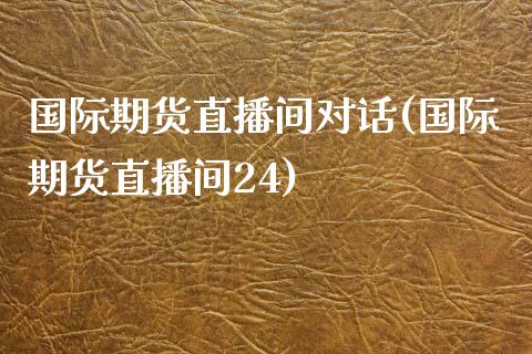 国际期货直播间对话(国际期货直播间24)_https://www.zcsm.com.cn_期货喊单_第1张