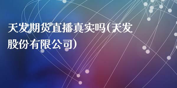 天发期货直播真实吗(天发股份有限公司)_https://www.zcsm.com.cn_期货培训_第1张