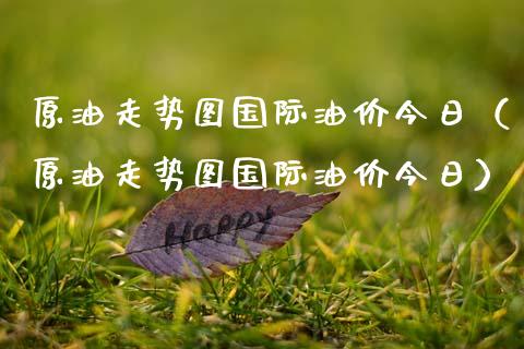 原油走势图国际油价今日（原油走势图国际油价今日）_https://www.zcsm.com.cn_期货培训_第1张