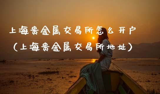 上海贵金属交易所怎么开户（上海贵金属交易所地址）_https://www.zcsm.com.cn_期货培训_第1张