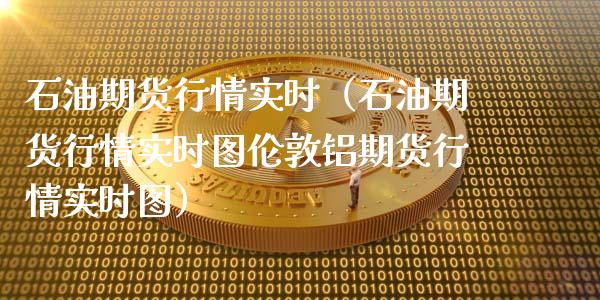 石油期货行情实时（石油期货行情实时图伦敦铝期货行情实时图）_https://www.zcsm.com.cn_原油期货_第1张