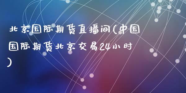 北京国际期货直播间(中国国际期货北京交易24小时)_https://www.zcsm.com.cn_期货培训_第1张