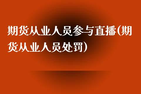 期货从业人员参与直播(期货从业人员处罚)_https://www.zcsm.com.cn_期货培训_第1张