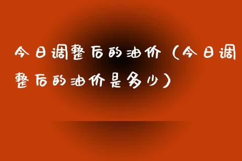 今日调整后的油价（今日调整后的油价是多少）_https://www.zcsm.com.cn_期货培训_第1张