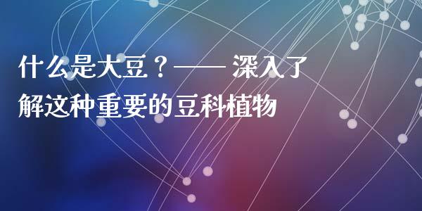 什么是大豆？—— 深入了解这种重要的豆科植物_https://www.zcsm.com.cn_期货喊单_第1张
