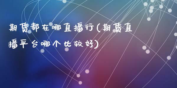 期货都在哪直播行(期货直播平台哪个比较好)_https://www.zcsm.com.cn_原油期货_第1张