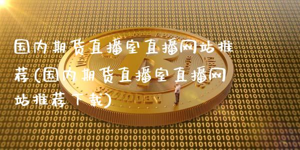 国内期货直播室直播网站推荐(国内期货直播室直播网站推荐下载)_https://www.zcsm.com.cn_期货喊单_第1张