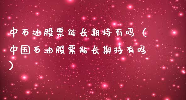 中石油股票能长期持有吗（中国石油股票能长期持有吗）_https://www.zcsm.com.cn_期货培训_第1张