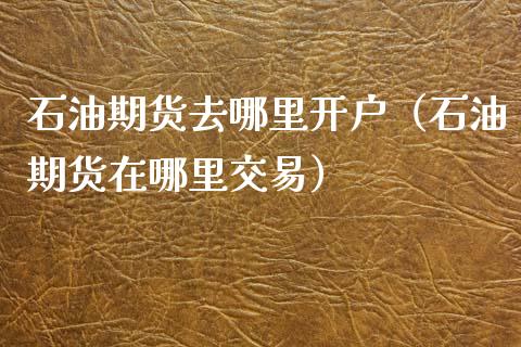 石油期货去哪里开户（石油期货在哪里交易）_https://www.zcsm.com.cn_期货培训_第1张