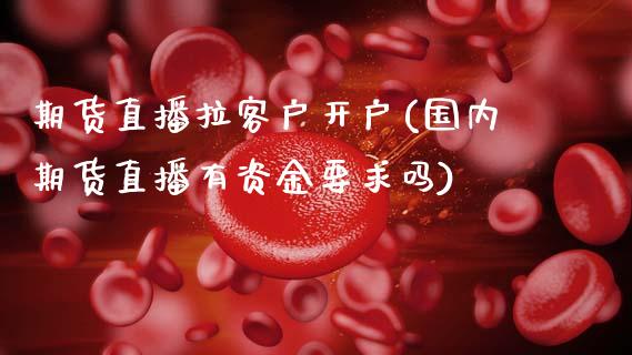 期货直播拉客户开户(国内期货直播有资金要求吗)_https://www.zcsm.com.cn_期货行情_第1张