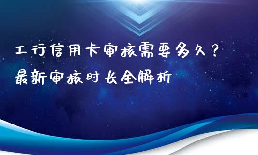 工行信用卡审核需要多久？最新审核时长全解析_https://www.zcsm.com.cn_期货培训_第1张