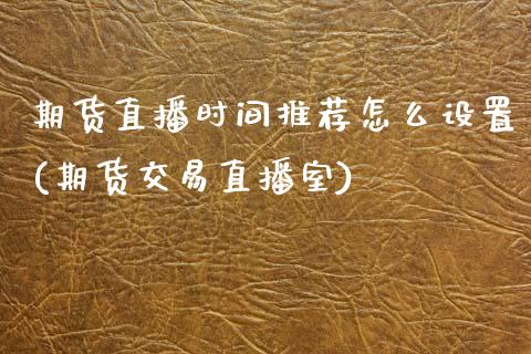 期货直播时间推荐怎么设置(期货交易直播室)_https://www.zcsm.com.cn_期货行情_第1张