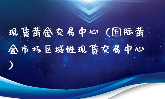 现货黄金交易中心（国际黄金市场区域性现货交易中心）_https://www.zcsm.com.cn_期货交易_第1张