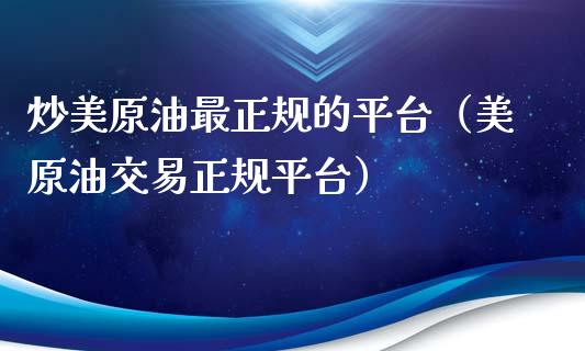 炒美原油最正规的平台（美原油交易正规平台）_https://www.zcsm.com.cn_期货行情_第1张