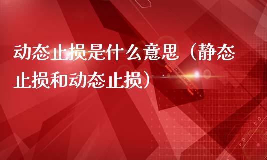 动态止损是什么意思（静态止损和动态止损）_https://www.zcsm.com.cn_期货交易_第1张