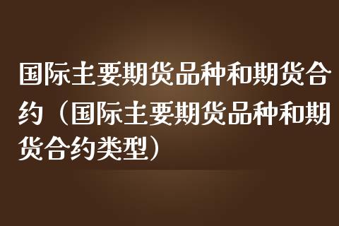 国际主要期货品种和期货合约（国际主要期货品种和期货合约类型）_https://www.zcsm.com.cn_期货喊单_第1张