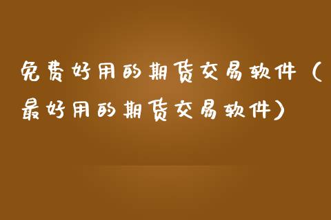 免费好用的期货交易软件（最好用的期货交易软件）_https://www.zcsm.com.cn_原油期货_第1张