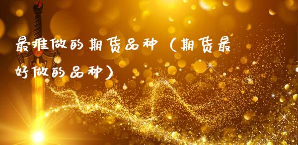 最难做的期货品种（期货最好做的品种）_https://www.zcsm.com.cn_期货喊单_第1张