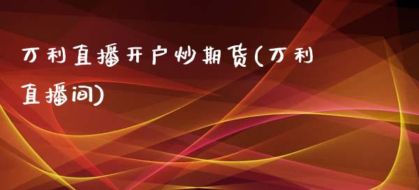万利直播开户炒期货(万利直播间)_https://www.zcsm.com.cn_期货喊单_第1张