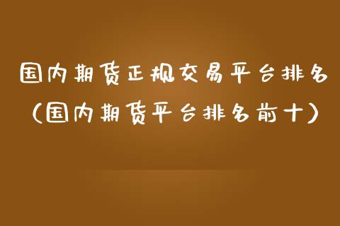 国内期货正规交易平台排名（国内期货平台排名前十）_https://www.zcsm.com.cn_期货交易_第1张