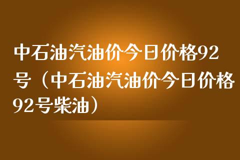 中石油汽油价今日价格92号（中石油汽油价今日价格92号柴油）_https://www.zcsm.com.cn_原油期货_第1张