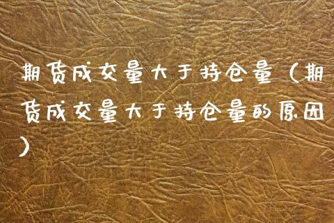 期货成交量大于持仓量（期货成交量大于持仓量的原因）_https://www.zcsm.com.cn_期货交易_第1张
