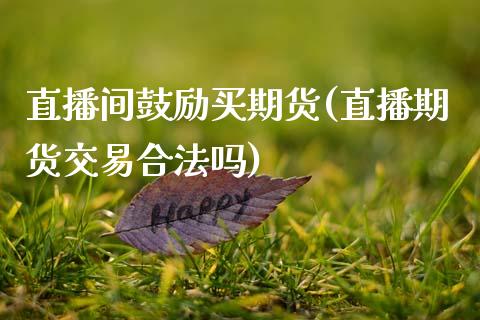 直播间鼓励买期货(直播期货交易合法吗)_https://www.zcsm.com.cn_原油期货_第1张