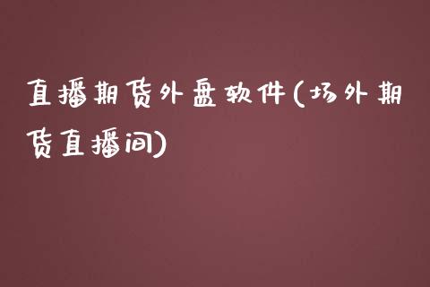 直播期货外盘软件(场外期货直播间)_https://www.zcsm.com.cn_期货百科_第1张