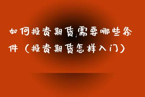 如何投资期货,需要哪些条件（投资期货怎样入门）_https://www.zcsm.com.cn_期货培训_第1张
