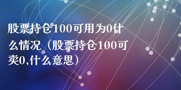 股票持仓100可用为0什么情况（股票持仓100可卖0,什么意思）_https://www.zcsm.com.cn_期货交易_第1张