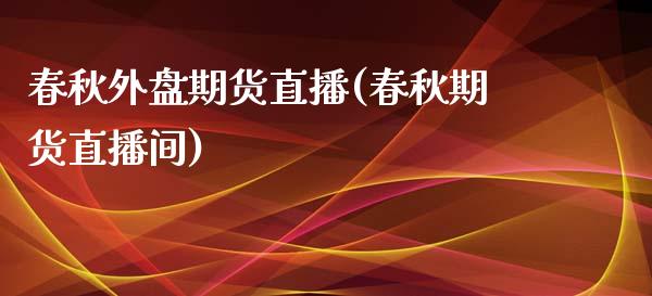 春秋外盘期货直播(春秋期货直播间)_https://www.zcsm.com.cn_期货行情_第1张