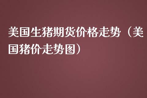 美国生猪期货价格走势（美国猪价走势图）_https://www.zcsm.com.cn_期货喊单_第1张