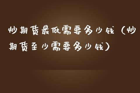 炒期货最低需要多少钱（炒期货至少需要多少钱）_https://www.zcsm.com.cn_期货喊单_第1张