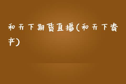 和天下期货直播(和天下资产)_https://www.zcsm.com.cn_期货培训_第1张