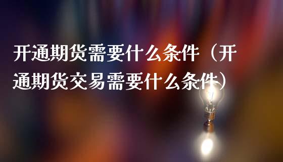 开通期货需要什么条件（开通期货交易需要什么条件）_https://www.zcsm.com.cn_期货百科_第1张