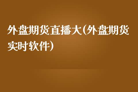 外盘期货直播大(外盘期货实时软件)_https://www.zcsm.com.cn_期货行情_第1张