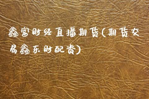 鑫富财经直播期货(期货交易鑫东财配资)_https://www.zcsm.com.cn_期货喊单_第1张