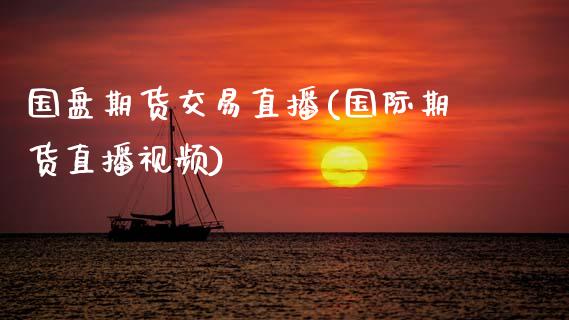 国盘期货交易直播(国际期货直播视频)_https://www.zcsm.com.cn_期货行情_第1张