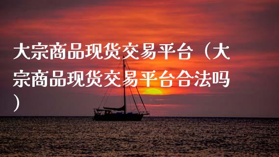 大宗商品现货交易平台（大宗商品现货交易平台合法吗）_https://www.zcsm.com.cn_期货行情_第1张