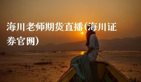 海川老师期货直播(海川证券官网)_https://www.zcsm.com.cn_期货培训_第1张