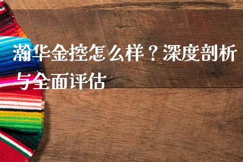 瀚华金控怎么样？深度剖析与全面评估_https://www.zcsm.com.cn_期货百科_第1张