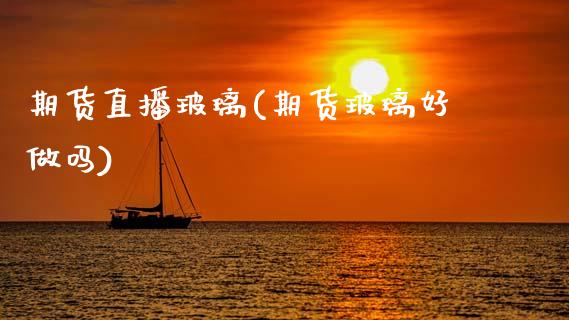 期货直播玻璃(期货玻璃好做吗)_https://www.zcsm.com.cn_期货百科_第1张