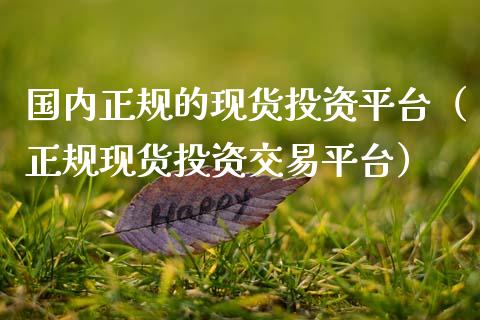国内正规的现货投资平台（正规现货投资交易平台）_https://www.zcsm.com.cn_期货行情_第1张