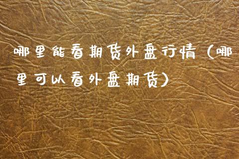 哪里能看期货外盘行情（哪里可以看外盘期货）_https://www.zcsm.com.cn_期货行情_第1张
