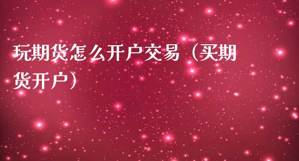玩期货怎么开户交易（买期货开户）_https://www.zcsm.com.cn_期货培训_第1张