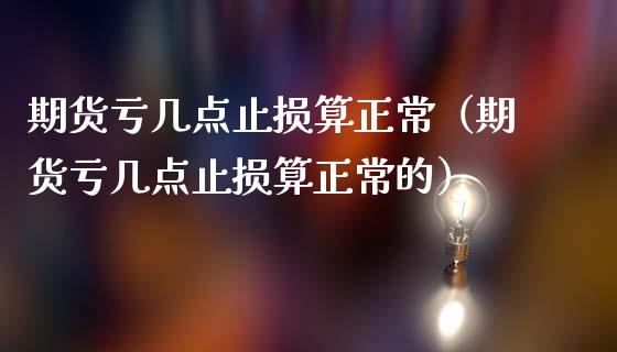 期货亏几点止损算正常（期货亏几点止损算正常的）_https://www.zcsm.com.cn_期货交易_第1张