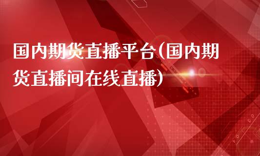国内期货直播平台(国内期货直播间在线直播)_https://www.zcsm.com.cn_期货百科_第1张