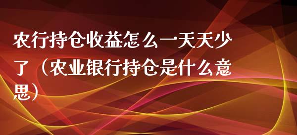 农行持仓收益怎么一天天少了（农业银行持仓是什么意思）_https://www.zcsm.com.cn_期货交易_第1张