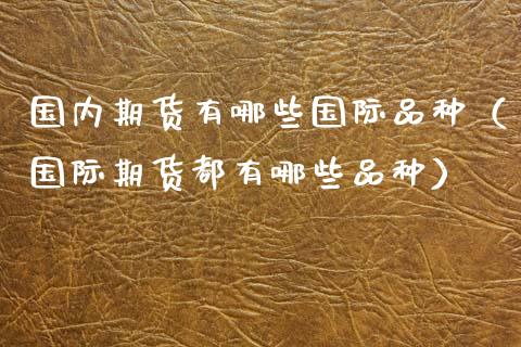 国内期货有哪些国际品种（国际期货都有哪些品种）_https://www.zcsm.com.cn_期货喊单_第1张